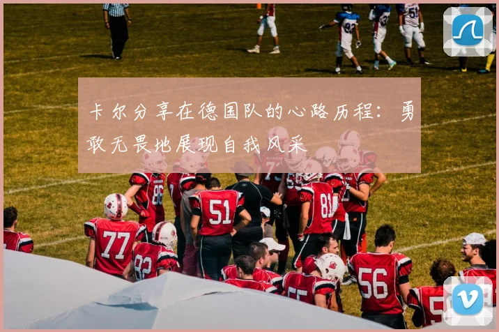 卡尔分享在德国队的心路历程：勇敢无畏地展现自我风采