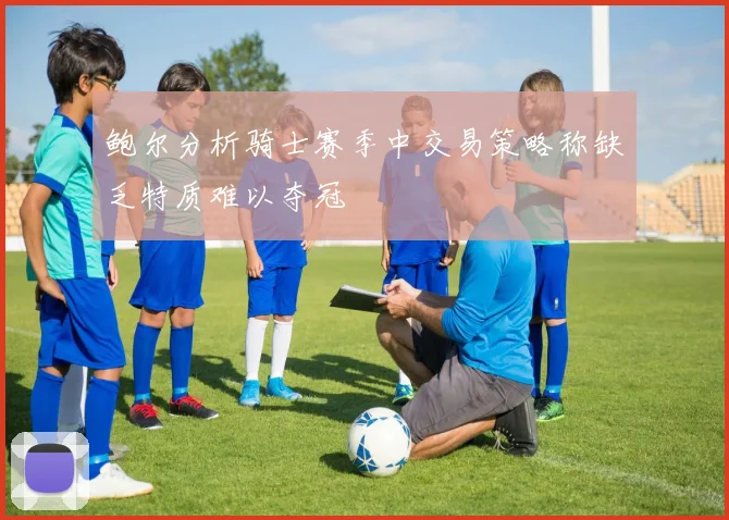 鲍尔分析骑士赛季中交易策略称缺乏特质难以夺冠