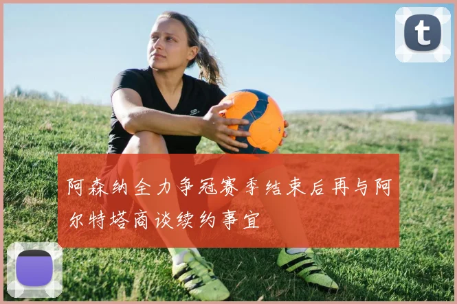 阿森纳全力争冠赛季结束后再与阿尔特塔商谈续约事宜