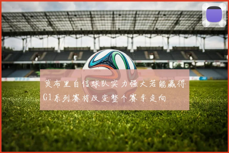 莫布里自信球队实力强大若能赢得G1系列赛将改变整个赛季走向