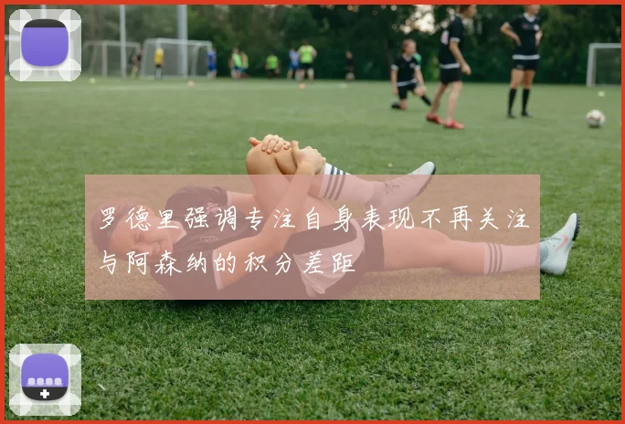 罗德里强调专注自身表现不再关注与阿森纳的积分差距