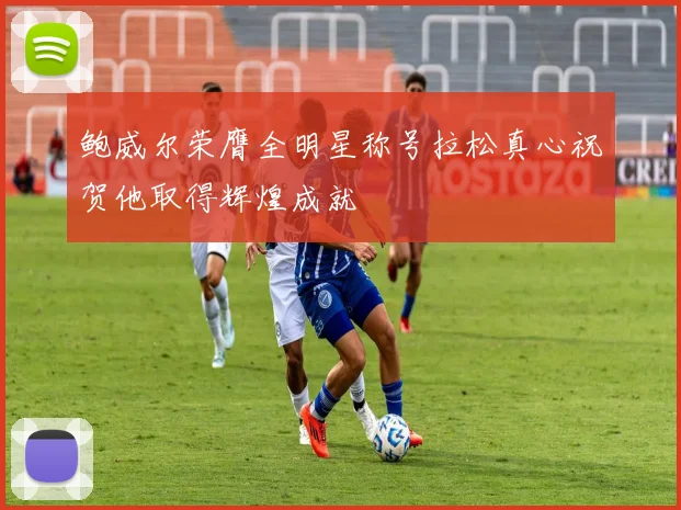 鲍威尔荣膺全明星称号拉松真心祝贺他取得辉煌成就