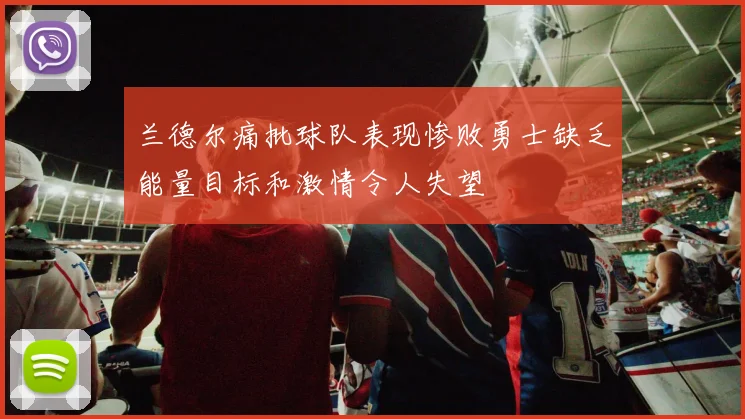 兰德尔痛批球队表现惨败勇士缺乏能量目标和激情令人失望