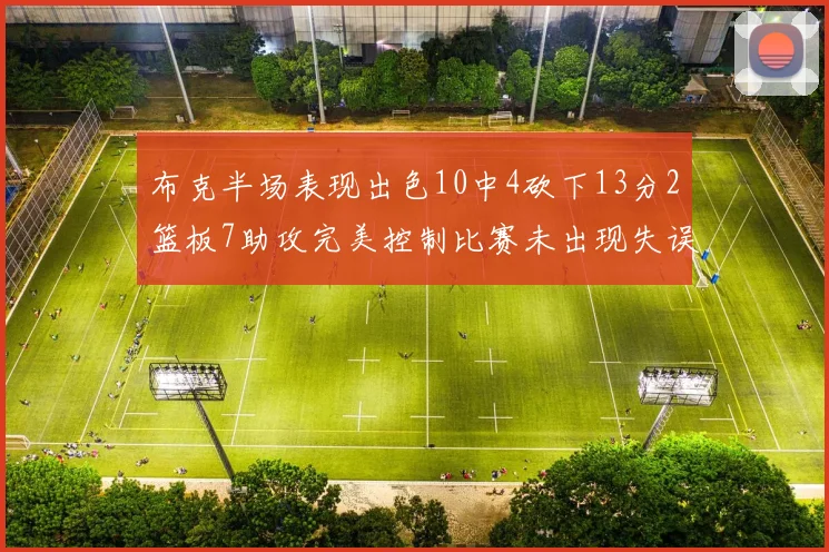 布克半场表现出色10中4砍下13分2篮板7助攻完美控制比赛未出现失误