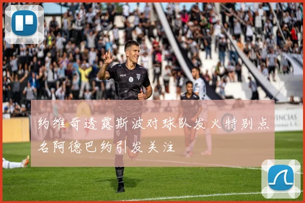 约维奇透露斯波对球队发火特别点名阿德巴约引发关注