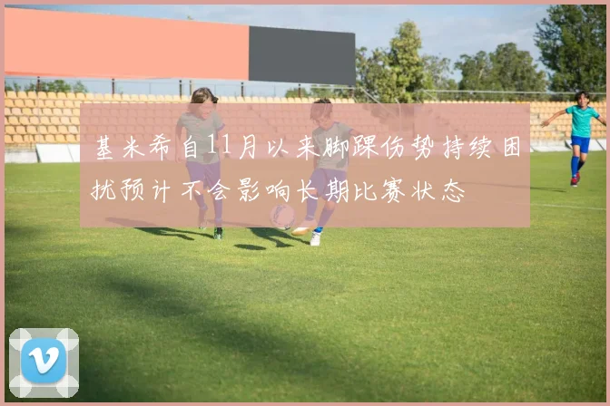 基米希自11月以来脚踝伤势持续困扰预计不会影响长期比赛状态