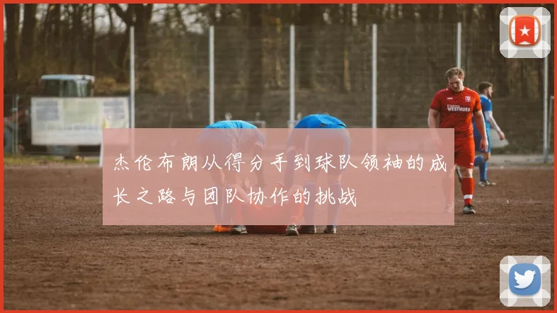 杰伦布朗从得分手到球队领袖的成长之路与团队协作的挑战