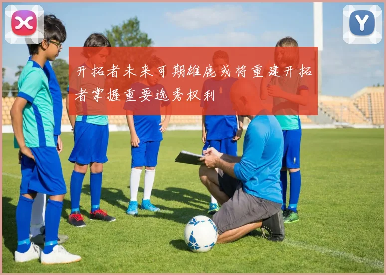 开拓者未来可期雄鹿或将重建开拓者掌握重要选秀权利