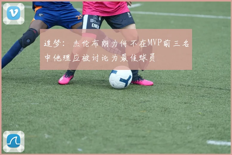 追梦：杰伦布朗为何不在MVP前三名中他理应被讨论为最佳球员