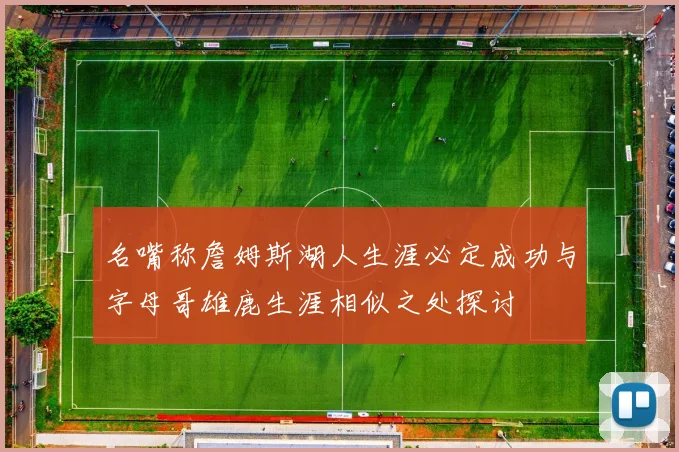 名嘴称詹姆斯湖人生涯必定成功与字母哥雄鹿生涯相似之处探讨
