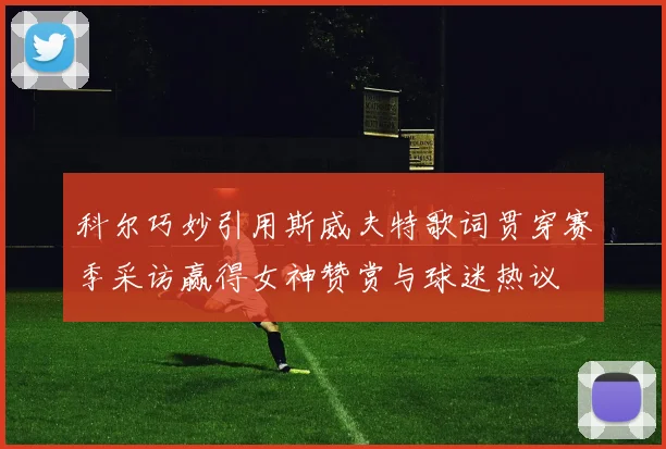 科尔巧妙引用斯威夫特歌词贯穿赛季采访赢得女神赞赏与球迷热议
