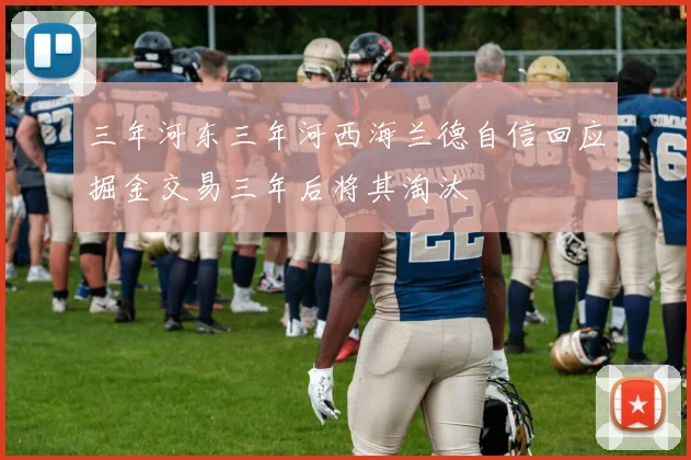 三年河东三年河西海兰德自信回应掘金交易三年后将其淘汰
