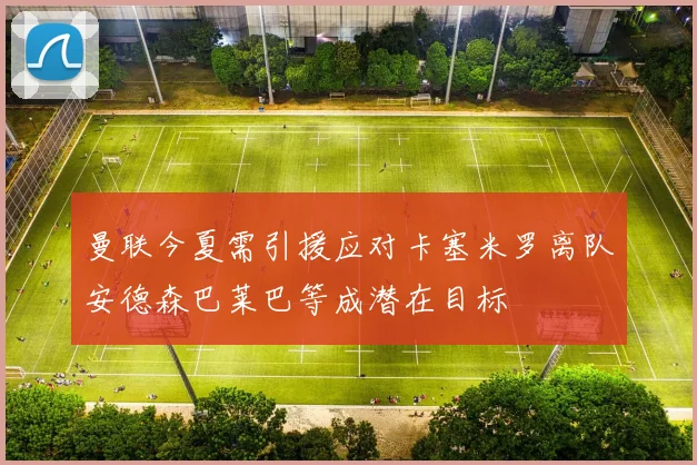 曼联今夏需引援应对卡塞米罗离队安德森巴莱巴等成潜在目标