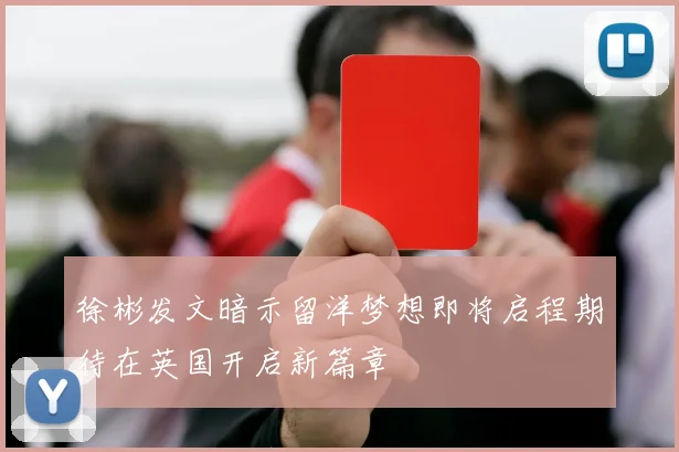 徐彬发文暗示留洋梦想即将启程期待在英国开启新篇章